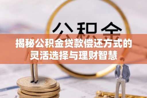 桂平揭秘公积金贷款偿还方式的灵活选择与理财智慧