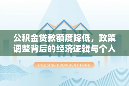 桂平公积金贷款额度降低，政策调整背后的经济逻辑与个人应对策略