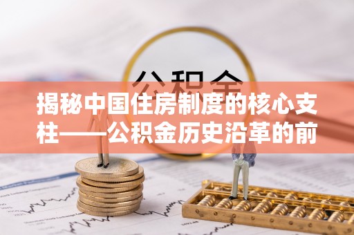 桂平揭秘中国住房制度的核心支柱——公积金历史沿革的前世今生