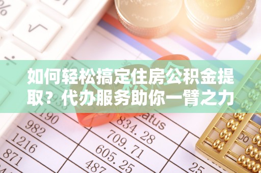 桂平如何轻松搞定住房公积金提取？代办服务助你一臂之力