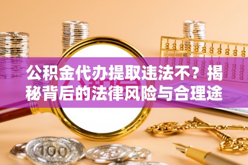 桂平公积金代办提取违法不？揭秘背后的法律风险与合理途径