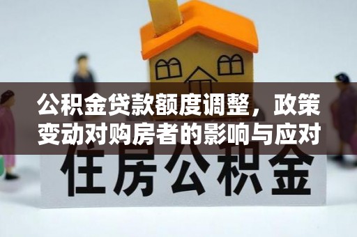 桂平公积金贷款额度调整，政策变动对购房者的影响与应对策略