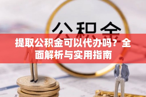 桂平提取公积金可以代办吗？全面解析与实用指南
