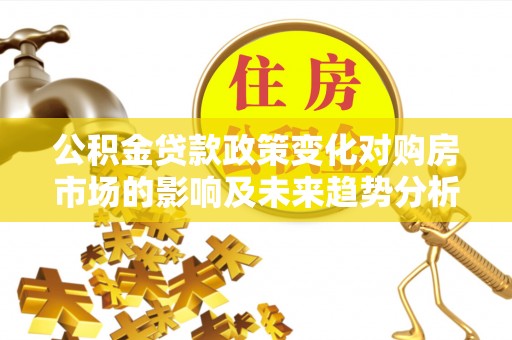 桂平公积金贷款政策变化对购房市场的影响及未来趋势分析