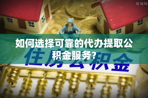 桂平如何选择可靠的代办提取公积金服务？