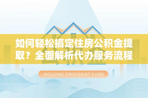 桂平如何轻松搞定住房公积金提取？全面解析代办服务流程与优势