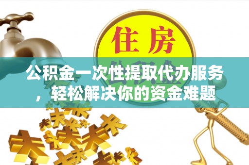 桂平公积金一次性提取代办服务，轻松解决你的资金难题