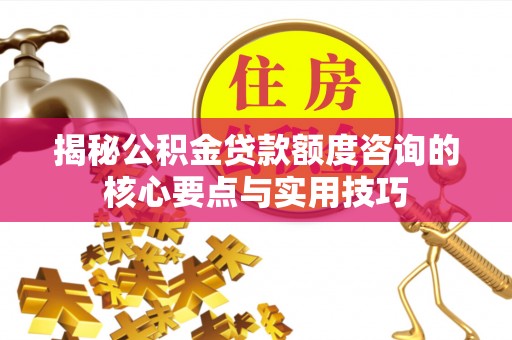 桂平揭秘公积金贷款额度咨询的核心要点与实用技巧
