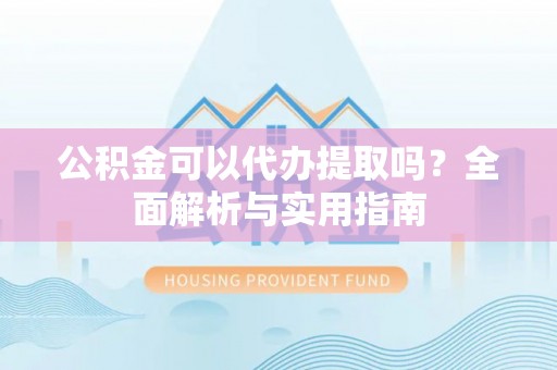 桂平公积金可以代办提取吗？全面解析与实用指南