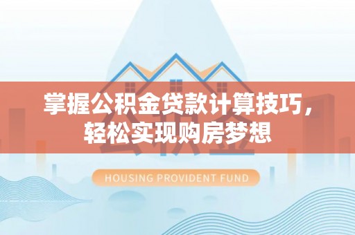 桂平掌握公积金贷款计算技巧，轻松实现购房梦想