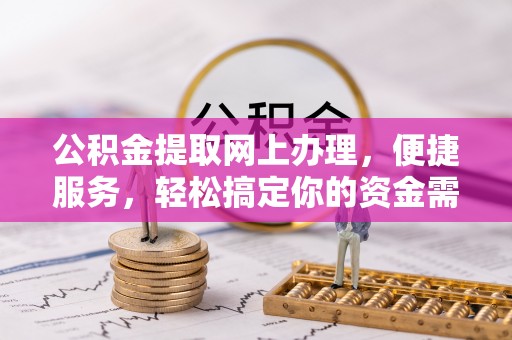 桂平公积金提取网上办理，便捷服务，轻松搞定你的资金需求