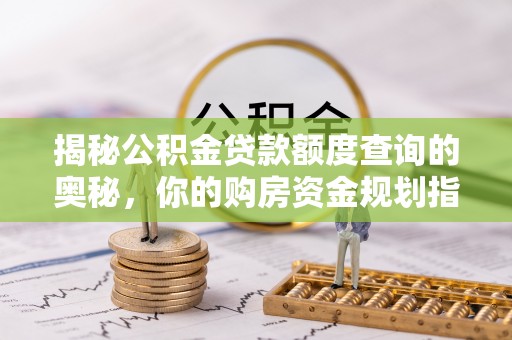 桂平揭秘公积金贷款额度查询的奥秘，你的购房资金规划指南
