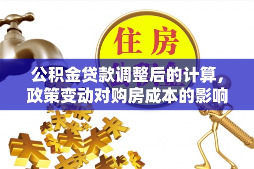 桂平公积金贷款调整后的计算，政策变动对购房成本的影响分析