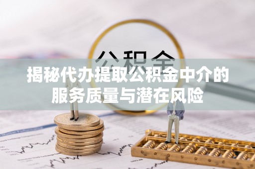 桂平揭秘代办提取公积金中介的服务质量与潜在风险