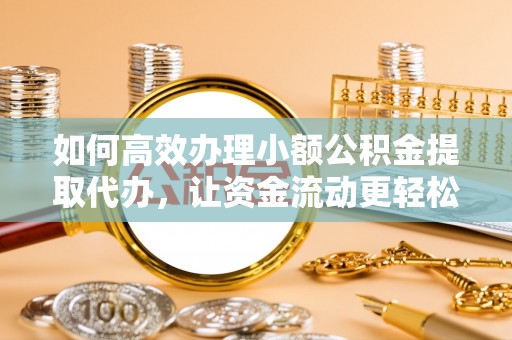 桂平如何高效办理小额公积金提取代办，让资金流动更轻松