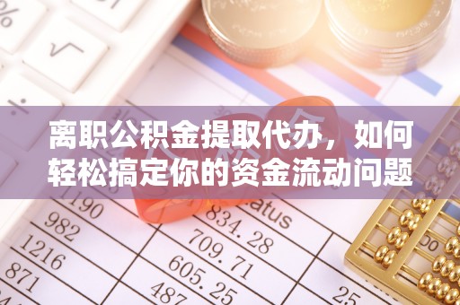 桂平离职公积金提取代办，如何轻松搞定你的资金流动问题