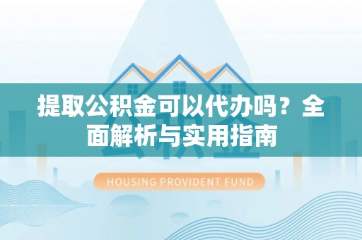 桂平提取公积金可以代办吗？全面解析与实用指南