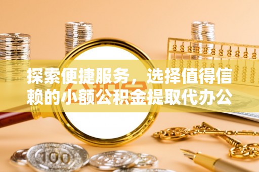 桂平探索便捷服务，选择值得信赖的小额公积金提取代办公司