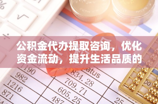桂平公积金代办提取咨询，优化资金流动，提升生活品质的明智选择