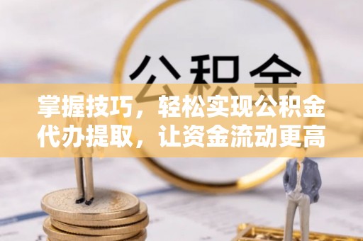桂平掌握技巧，轻松实现公积金代办提取，让资金流动更高效