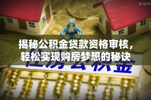 桂平揭秘公积金贷款资格审核，轻松实现购房梦想的秘诀