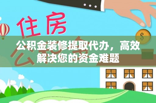 桂平公积金装修提取代办，高效解决您的资金难题