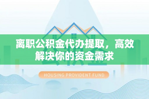 桂平离职公积金代办提取，高效解决你的资金需求