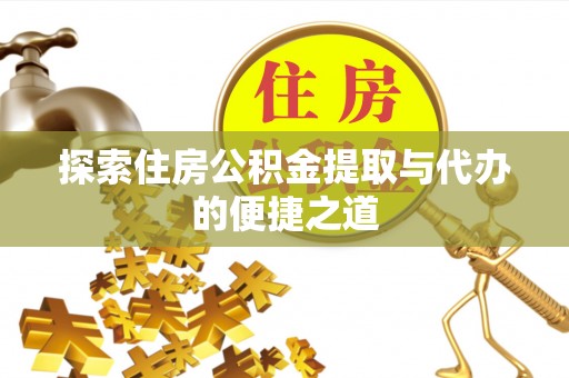 桂平探索住房公积金提取与代办的便捷之道