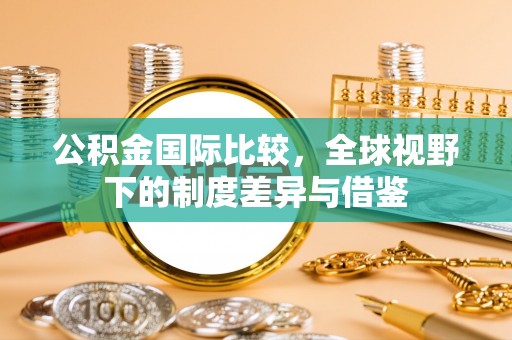 桂平公积金国际比较，全球视野下的制度差异与借鉴