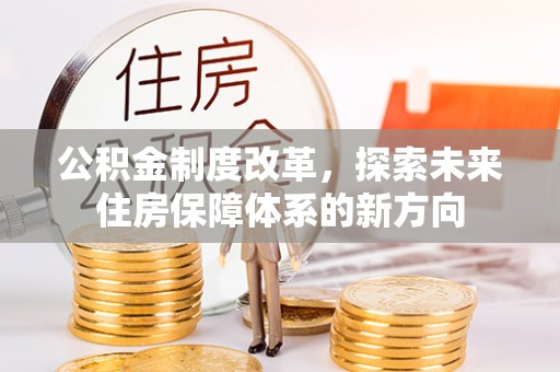 桂平公积金制度改革，探索未来住房保障体系的新方向