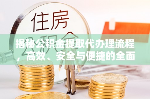 桂平揭秘公积金提取代办理流程，高效、安全与便捷的全面解析