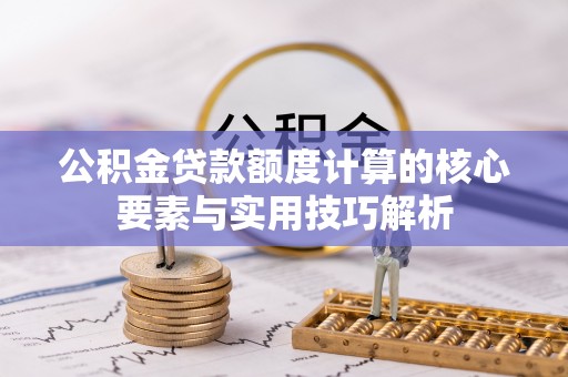 桂平公积金贷款额度计算的核心要素与实用技巧解析