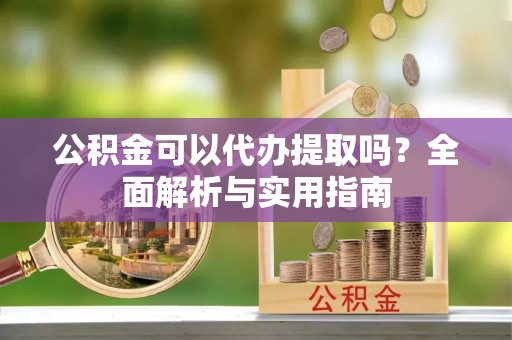 桂平公积金可以代办提取吗？全面解析与实用指南