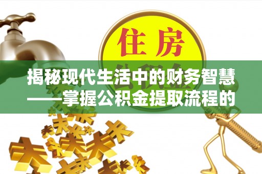 桂平揭秘现代生活中的财务智慧——掌握公积金提取流程的关键步骤