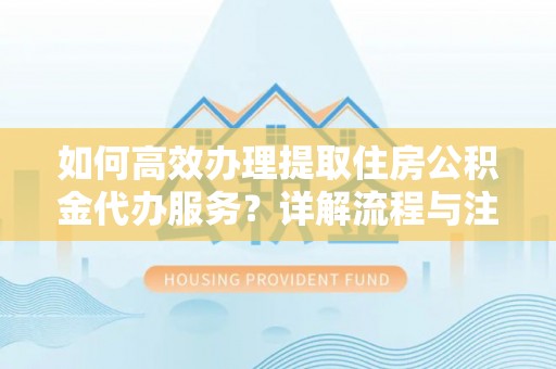 桂平如何高效办理提取住房公积金代办服务？详解流程与注意事项