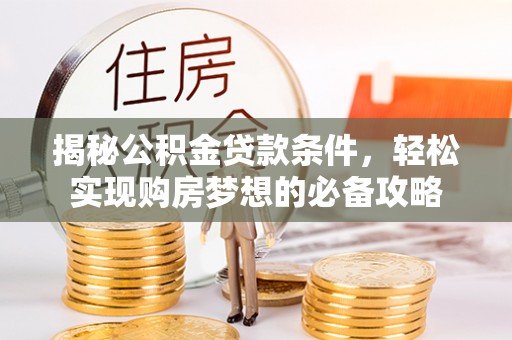 桂平揭秘公积金贷款条件，轻松实现购房梦想的必备攻略