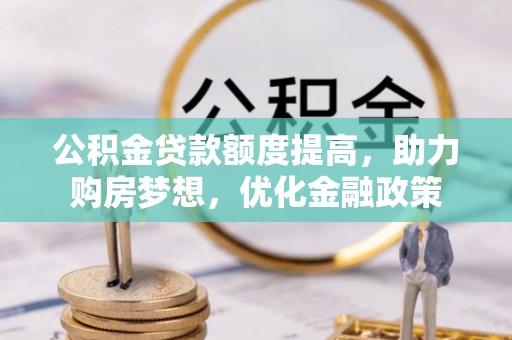 桂平公积金贷款额度提高，助力购房梦想，优化金融政策