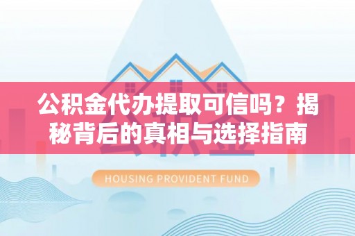 桂平公积金代办提取可信吗？揭秘背后的真相与选择指南