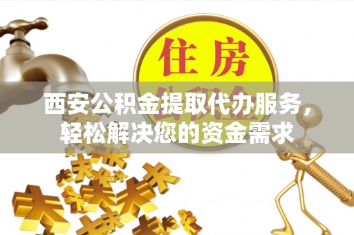 桂平西安公积金提取代办服务，轻松解决您的资金需求