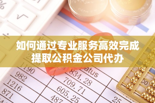 桂平如何通过专业服务高效完成提取公积金公司代办