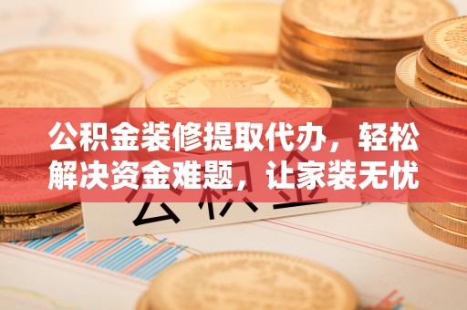 桂平公积金装修提取代办，轻松解决资金难题，让家装无忧