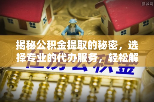 桂平揭秘公积金提取的秘密，选择专业的代办服务，轻松解决你的难题