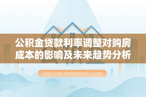 桂平公积金贷款利率调整对购房成本的影响及未来趋势分析