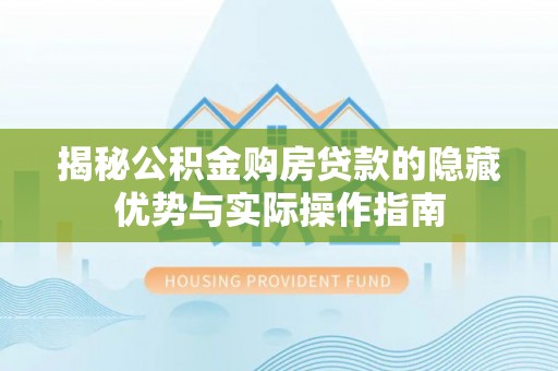 桂平揭秘公积金购房贷款的隐藏优势与实际操作指南
