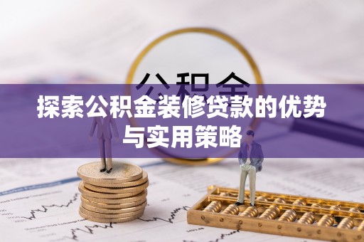 桂平探索公积金装修贷款的优势与实用策略