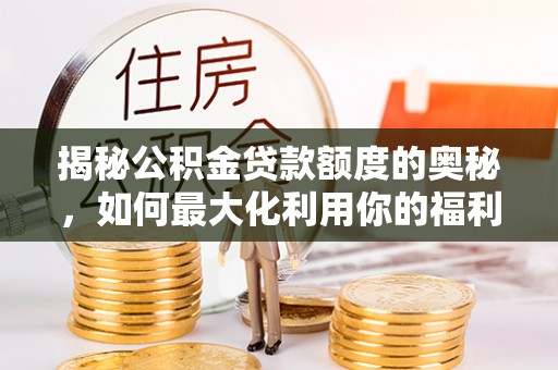 桂平揭秘公积金贷款额度的奥秘，如何最大化利用你的福利？