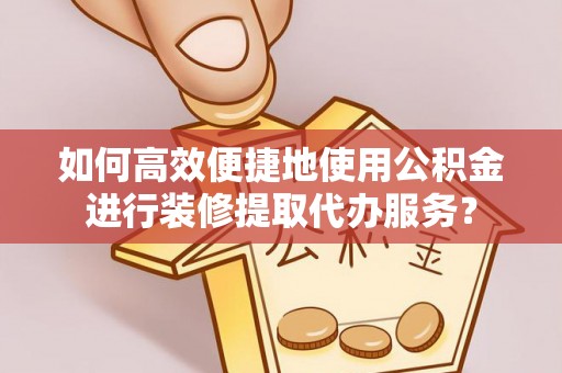 桂平如何高效便捷地使用公积金进行装修提取代办服务？