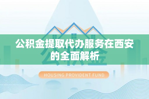 桂平公积金提取代办服务在西安的全面解析
