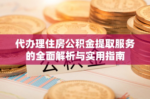 桂平代办理住房公积金提取服务的全面解析与实用指南