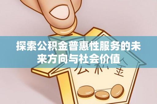 桂平探索公积金普惠性服务的未来方向与社会价值